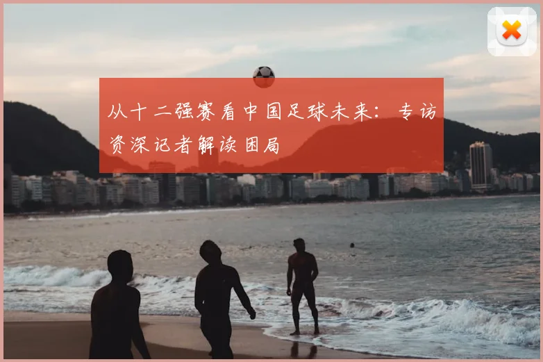 从十二强赛看中国足球未来：专访资深记者解读困局