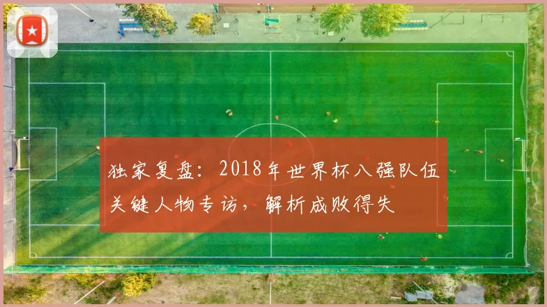 独家复盘:2018年世界杯八强队伍关键人物专访,解析成败得失