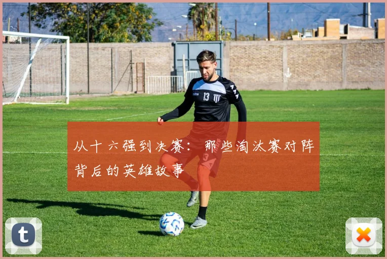 从十六强到决赛：那些淘汰赛对阵背后的英雄故事