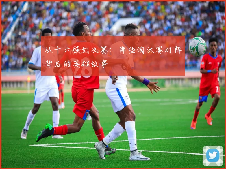 从十六强到决赛：那些淘汰赛对阵背后的英雄故事
