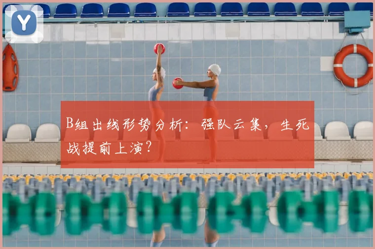 B组出线形势分析：强队云集，生死战提前上演？