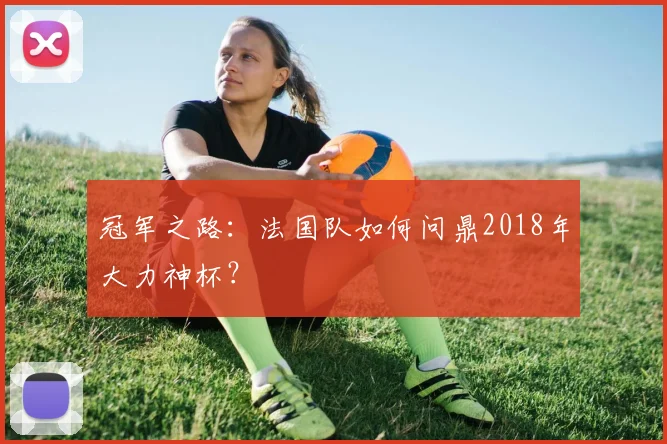 冠军之路：法国队如何问鼎2018年大力神杯？