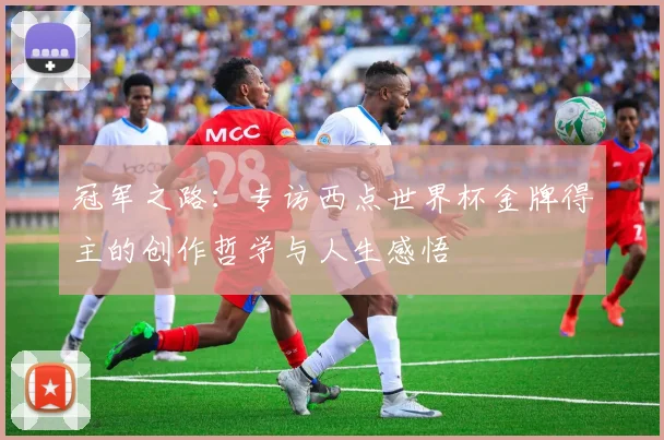 冠军之路：专访西点世界杯金牌得主的创作哲学与人生感悟