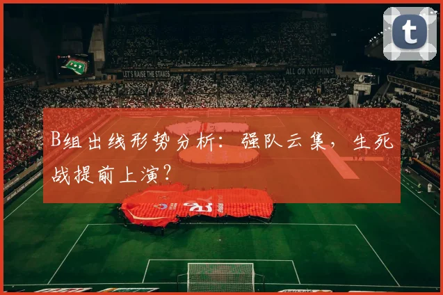 B组出线形势分析：强队云集，生死战提前上演？