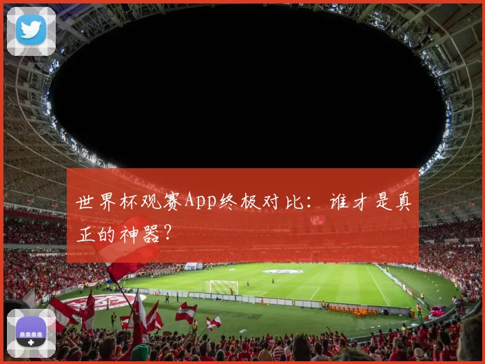 世界杯观赛App终极对比：谁才是真正的神器？