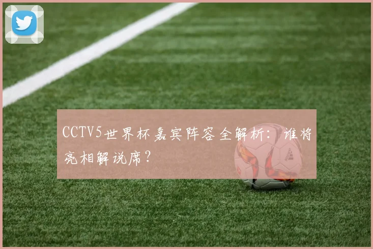 CCTV5世界杯嘉宾阵容全解析：谁将亮相解说席？