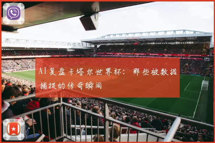 AI复盘卡塔尔世界杯：那些被数据捕捉的传奇瞬间