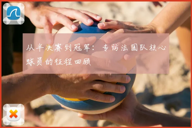从半决赛到冠军：专访法国队核心球员的征程回顾
