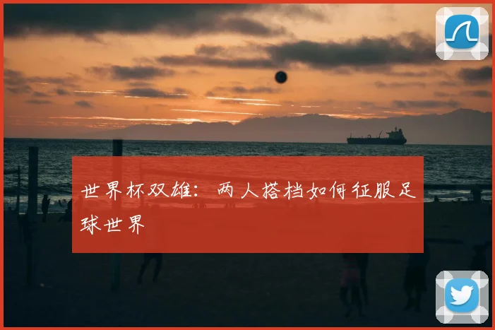 世界杯双雄：两人搭档如何征服足球世界