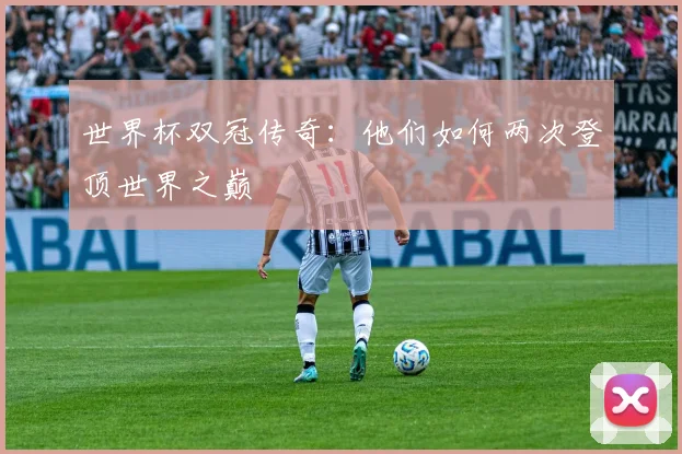 世界杯双冠传奇：他们如何两次登顶世界之巅