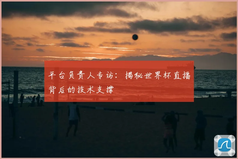 平台负责人专访：揭秘世界杯直播背后的技术支撑