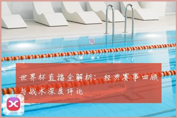 世界杯直播全解析:经典赛事回顾与战术深度评论