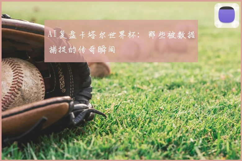 AI复盘卡塔尔世界杯：那些被数据捕捉的传奇瞬间