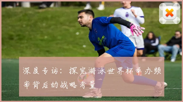 深度专访：探究游泳世界杯举办频率背后的战略考量