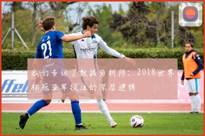 我们专访了数据分析师：2018世界杯冠亚军投注的深层逻辑