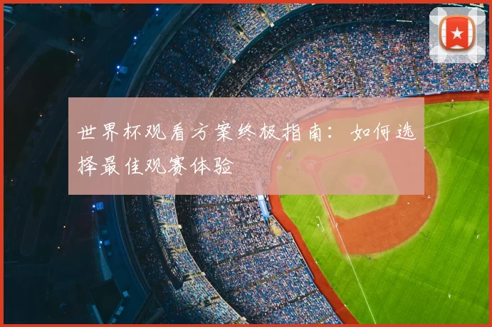 世界杯观看方案终极指南:如何选择最佳观赛体验