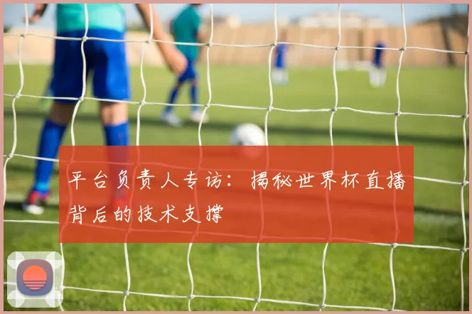 平台负责人专访：揭秘世界杯直播背后的技术支撑