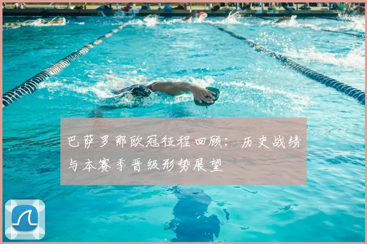 巴萨罗那欧冠征程回顾：历史战绩与本赛季晋级形势展望