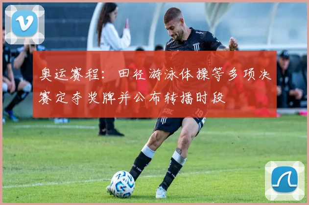 奥运赛程：田径游泳体操等多项决赛定夺奖牌并公布转播时段