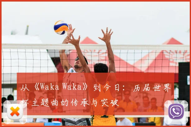 从《Waka Waka》到今日：历届世界杯主题曲的传承与突破