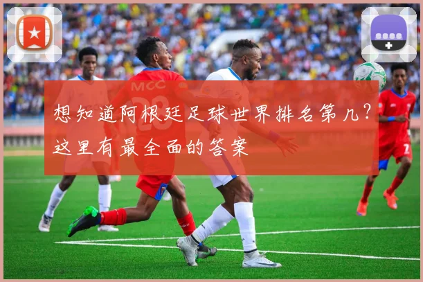 想知道阿根廷足球世界排名第几？这里有最全面的答案