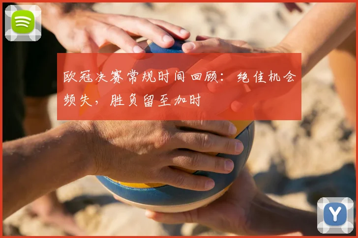 欧冠决赛常规时间回顾：绝佳机会频失，胜负留至加时