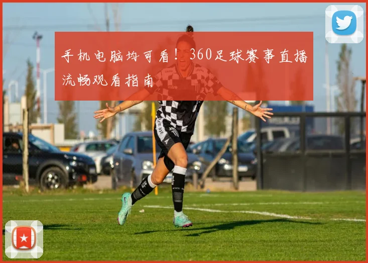 手机电脑均可看！360足球赛事直播流畅观看指南