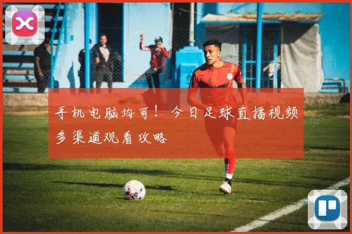 手机电脑均可！今日足球直播视频多渠道观看攻略