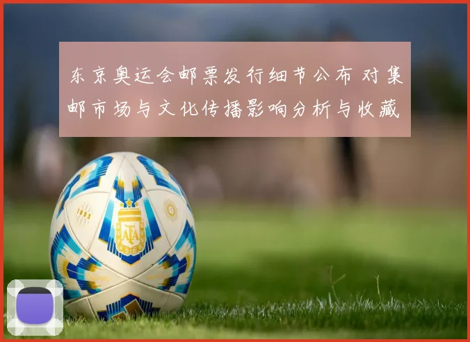 东京奥运会邮票发行细节公布 对集邮市场与文化传播影响分析与收藏价值