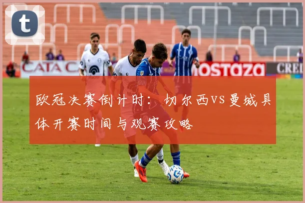 欧冠决赛倒计时：切尔西vs曼城具体开赛时间与观赛攻略