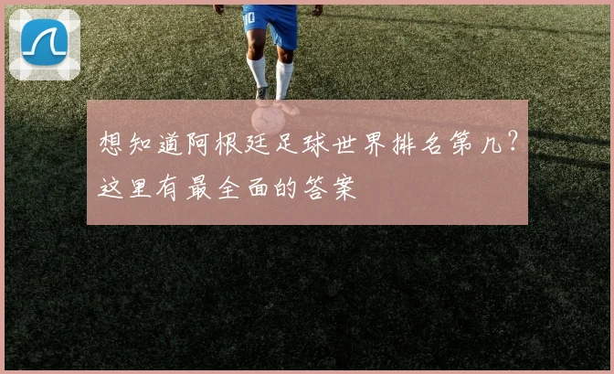 想知道阿根廷足球世界排名第几？这里有最全面的答案