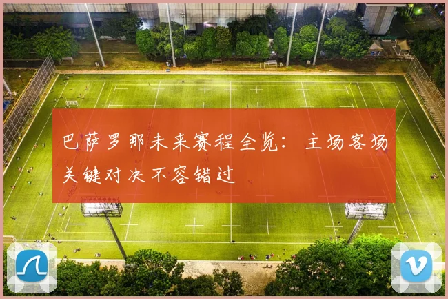 巴萨罗那未来赛程全览：主场客场关键对决不容错过