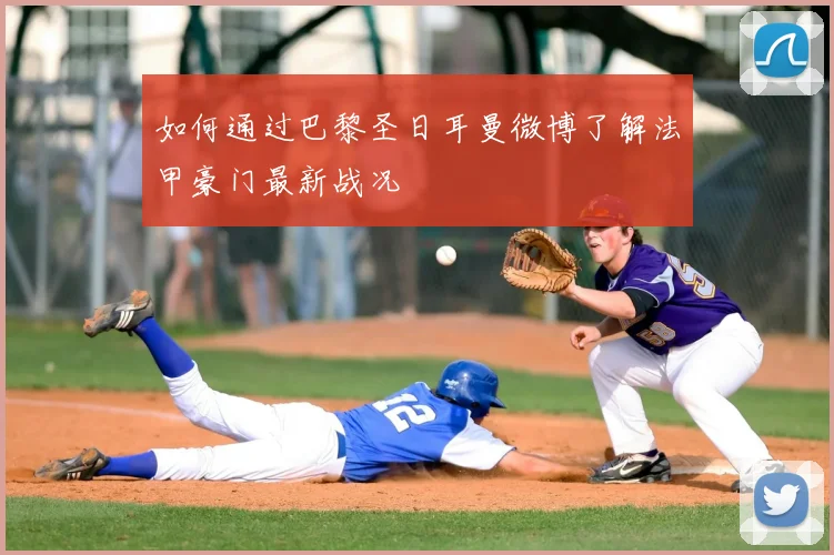 如何通过巴黎圣日耳曼微博了解法甲豪门最新战况