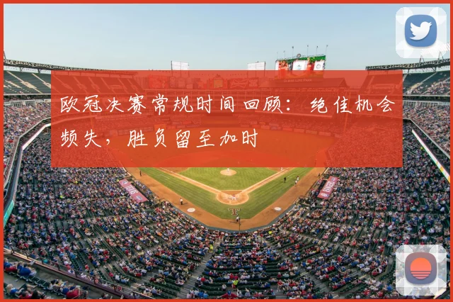 欧冠决赛常规时间回顾：绝佳机会频失，胜负留至加时