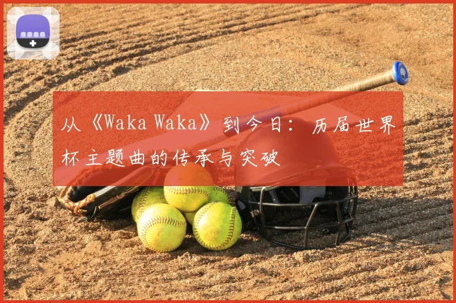 从《Waka Waka》到今日：历届世界杯主题曲的传承与突破