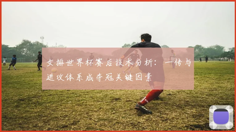 女排世界杯赛后技术分析：一传与进攻体系成夺冠关键因素