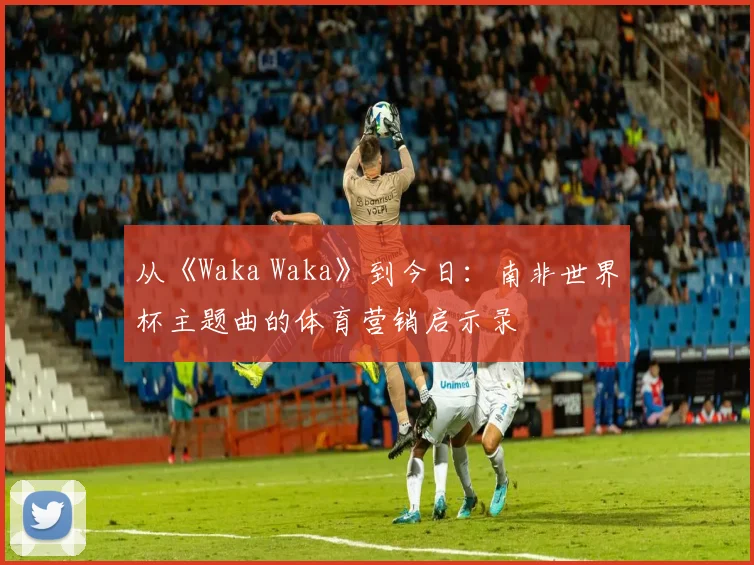 从《Waka Waka》到今日：南非世界杯主题曲的体育营销启示录