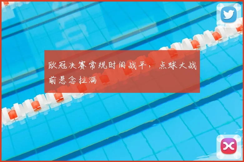 欧冠决赛常规时间战平，点球大战前悬念拉满