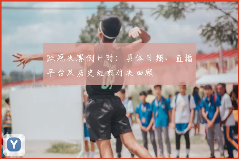 欧冠决赛倒计时：具体日期、直播平台及历史经典对决回顾