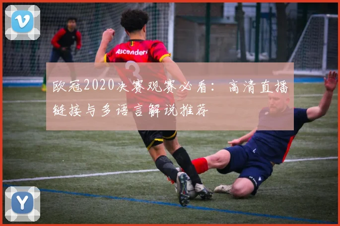 欧冠2020决赛观赛必看：高清直播链接与多语言解说推荐