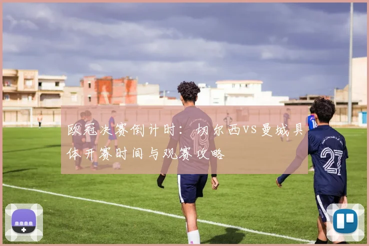 欧冠决赛倒计时：切尔西vs曼城具体开赛时间与观赛攻略