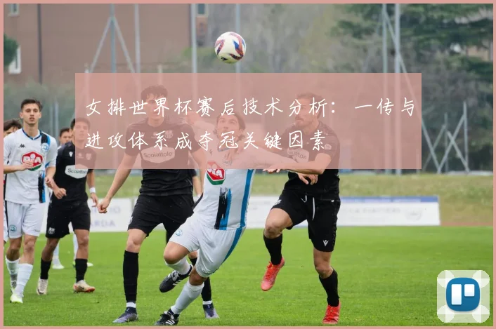 女排世界杯赛后技术分析：一传与进攻体系成夺冠关键因素