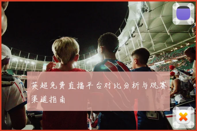 英超免费直播平台对比分析与观赛渠道指南