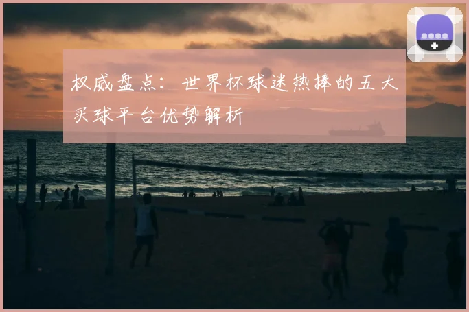 权威盘点：世界杯球迷热捧的五大买球平台优势解析