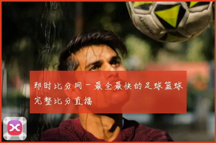 即时比分网 - 最全最快的足球篮球完整比分直播