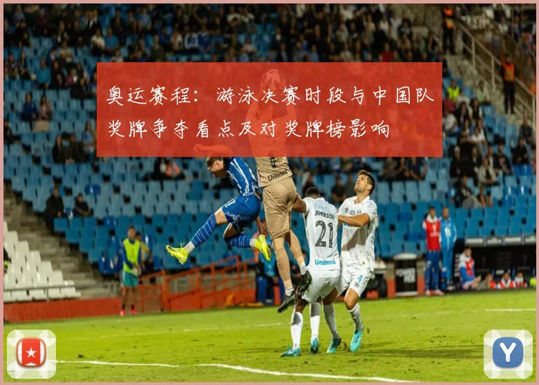 奥运赛程：游泳决赛时段与中国队奖牌争夺看点及对奖牌榜影响