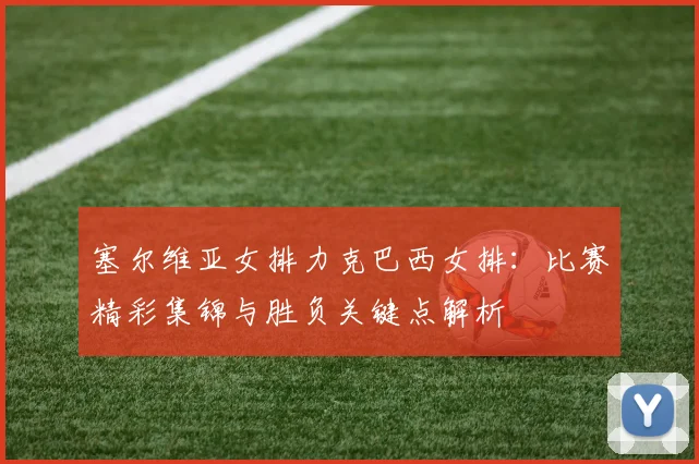 塞尔维亚女排力克巴西女排：比赛精彩集锦与胜负关键点解析