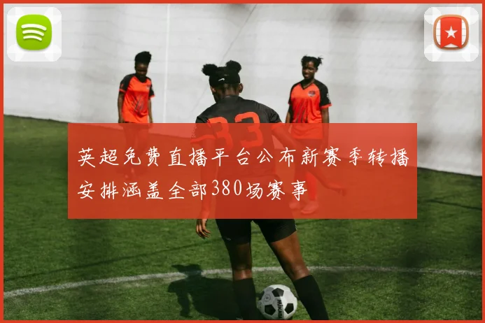 英超免费直播平台公布新赛季转播安排涵盖全部380场赛事