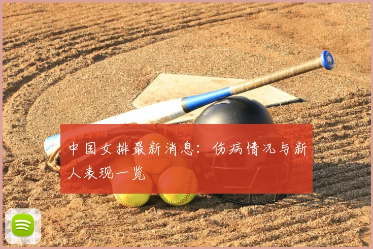 中国女排最新消息：伤病情况与新人表现一览