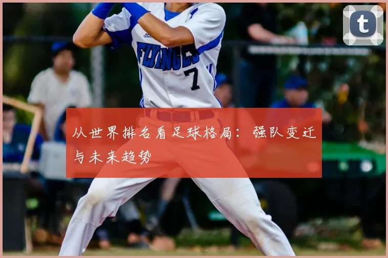从世界排名看足球格局：强队变迁与未来趋势